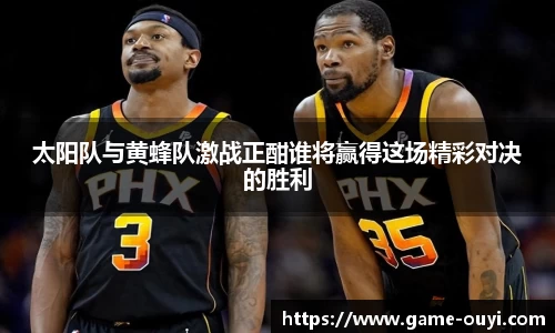 太阳队与黄蜂队激战正酣谁将赢得这场精彩对决的胜利